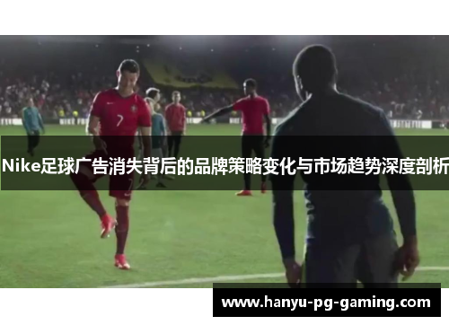 Nike足球广告消失背后的品牌策略变化与市场趋势深度剖析 Nike足球广告消失背后的品牌策略变化与市场趋势深度剖析