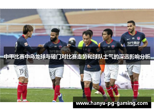 中甲比赛中乌龙球与破门对比赛走势和球队士气的深远影响分析 中甲比赛中乌龙球与破门对比赛走势和球队士气的深远影响分析