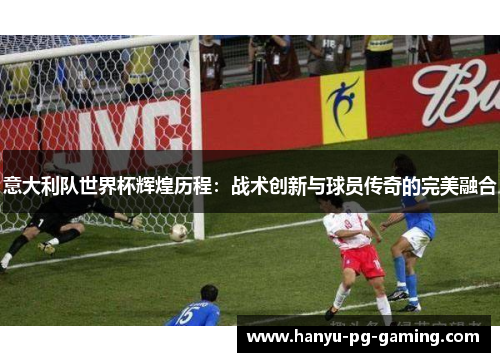 意大利队世界杯辉煌历程：战术创新与球员传奇的完美融合