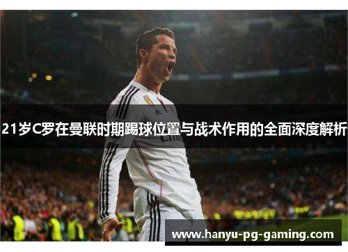 21岁C罗在曼联时期踢球位置与战术作用的全面深度解析