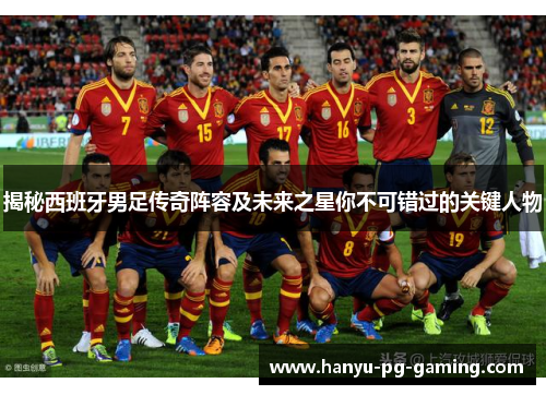 揭秘西班牙男足传奇阵容及未来之星你不可错过的关键人物 揭秘西班牙男足传奇阵容及未来之星你不可错过的关键人物