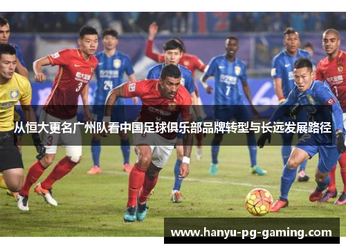 从恒大更名广州队看中国足球俱乐部品牌转型与长远发展路径