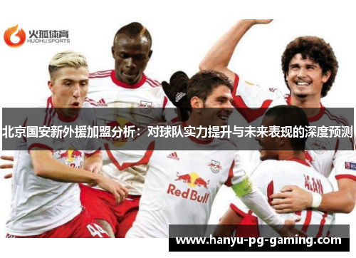 北京国安新外援加盟分析：对球队实力提升与未来表现的深度预测