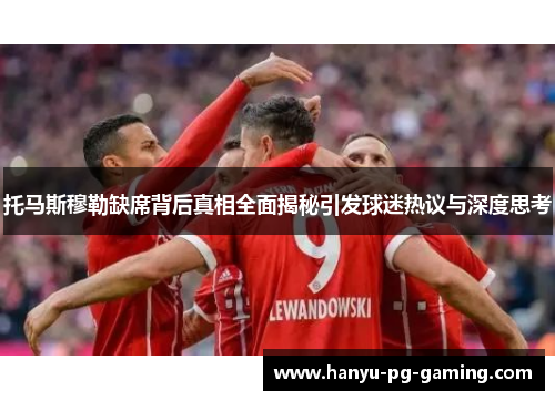 托马斯穆勒缺席背后真相全面揭秘引发球迷热议与深度思考 托马斯穆勒缺席背后真相全面揭秘引发球迷热议与深度思考