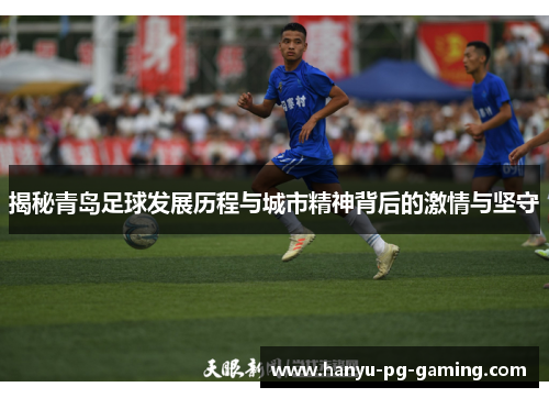 揭秘青岛足球发展历程与城市精神背后的激情与坚守 揭秘青岛足球发展历程与城市精神背后的激情与坚守