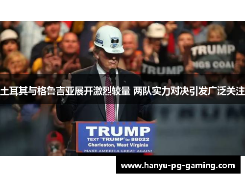 土耳其与格鲁吉亚展开激烈较量 两队实力对决引发广泛关注