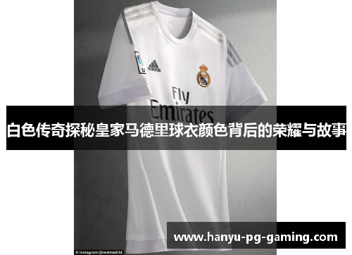 白色传奇探秘皇家马德里球衣颜色背后的荣耀与故事