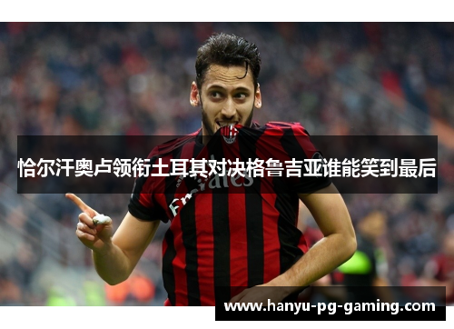 恰尔汗奥卢领衔土耳其对决格鲁吉亚谁能笑到最后