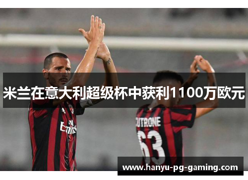 米兰在意大利超级杯中获利1100万欧元 米兰在意大利超级杯中获利1100万欧元