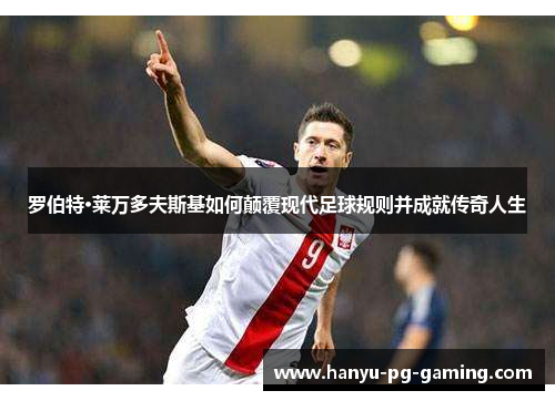 罗伯特·莱万多夫斯基如何颠覆现代足球规则并成就传奇人生