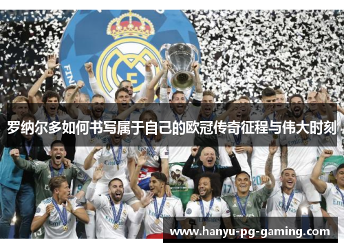 罗纳尔多如何书写属于自己的欧冠传奇征程与伟大时刻