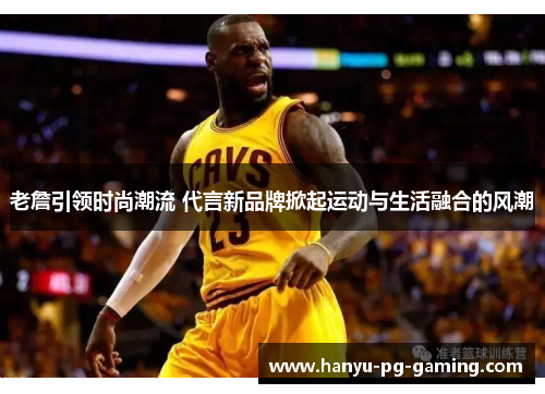 老詹引领时尚潮流 代言新品牌掀起运动与生活融合的风潮