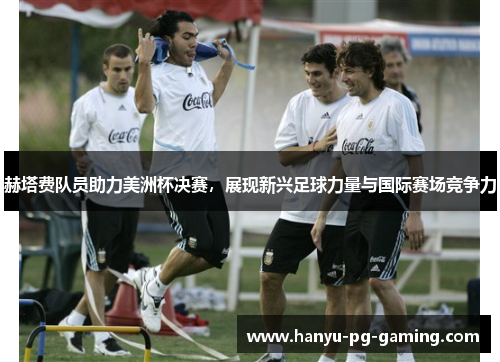 赫塔费队员助力美洲杯决赛，展现新兴足球力量与国际赛场竞争力