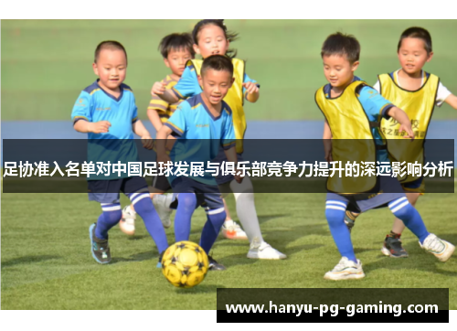 足协准入名单对中国足球发展与俱乐部竞争力提升的深远影响分析 足协准入名单对中国足球发展与俱乐部竞争力提升的深远影响分析