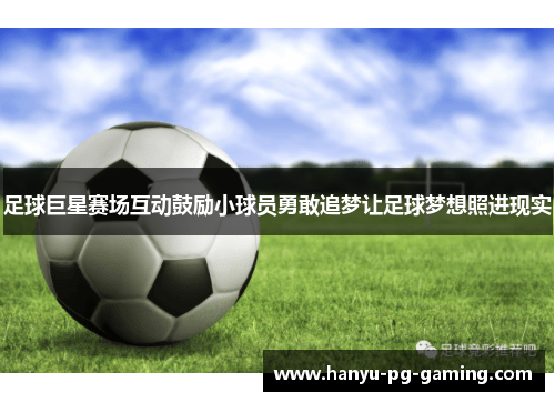 足球巨星赛场互动鼓励小球员勇敢追梦让足球梦想照进现实