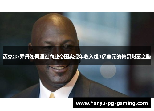 迈克尔·乔丹如何通过商业帝国实现年收入超1亿美元的传奇财富之路