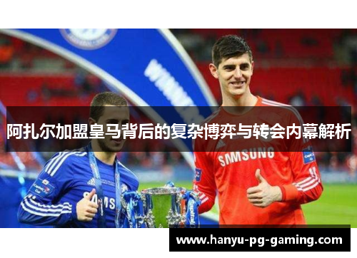 阿扎尔加盟皇马背后的复杂博弈与转会内幕解析