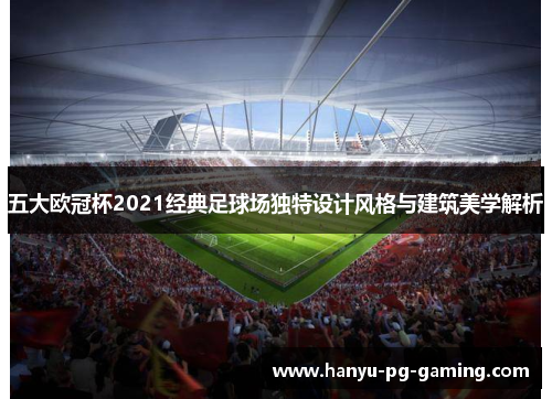 五大欧冠杯2021经典足球场独特设计风格与建筑美学解析 五大欧冠杯2021经典足球场独特设计风格与建筑美学解析