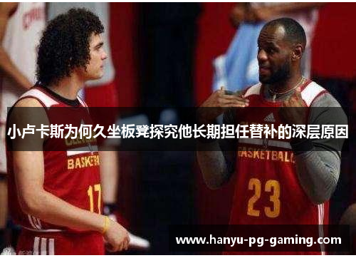 小卢卡斯为何久坐板凳探究他长期担任替补的深层原因