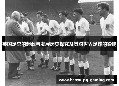 英国足总的起源与发展历史探究及其对世界足球的影响 英国足总的起源与发展历史探究及其对世界足球的影响