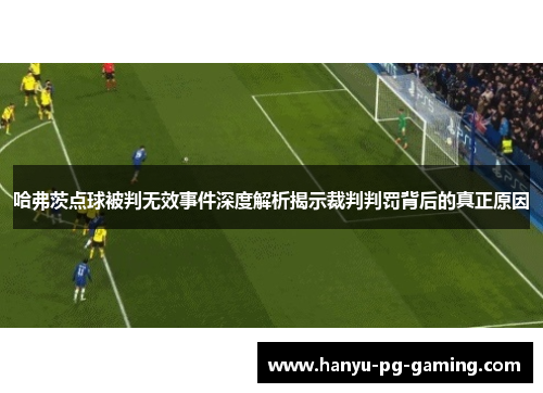 哈弗茨点球被判无效事件深度解析揭示裁判判罚背后的真正原因