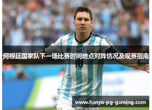阿根廷国家队下一场比赛时间地点对阵情况及观赛指南 阿根廷国家队下一场比赛时间地点对阵情况及观赛指南