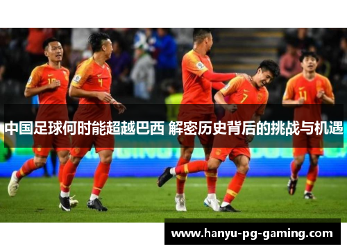 中国足球何时能超越巴西 解密历史背后的挑战与机遇 中国足球何时能超越巴西 解密历史背后的挑战与机遇