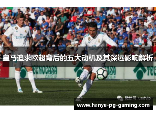 皇马追求欧超背后的五大动机及其深远影响解析