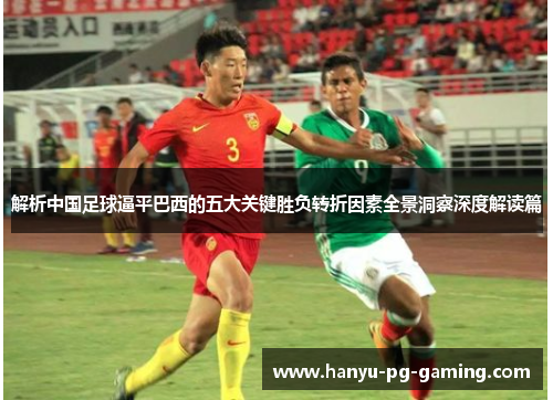 解析中国足球逼平巴西的五大关键胜负转折因素全景洞察深度解读篇 解析中国足球逼平巴西的五大关键胜负转折因素全景洞察深度解读篇