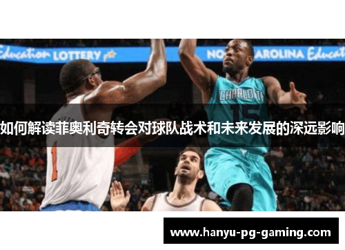 如何解读菲奥利奇转会对球队战术和未来发展的深远影响 如何解读菲奥利奇转会对球队战术和未来发展的深远影响