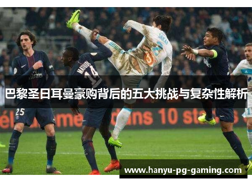 巴黎圣日耳曼豪购背后的五大挑战与复杂性解析