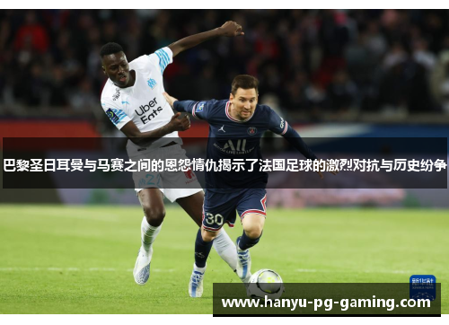 巴黎圣日耳曼与马赛之间的恩怨情仇揭示了法国足球的激烈对抗与历史纷争 巴黎圣日耳曼与马赛之间的恩怨情仇揭示了法国足球的激烈对抗与历史纷争