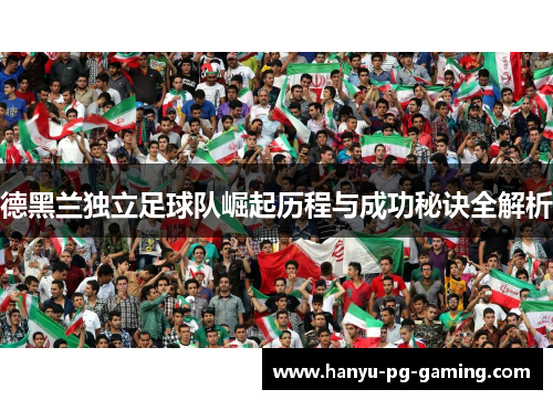 德黑兰独立足球队崛起历程与成功秘诀全解析