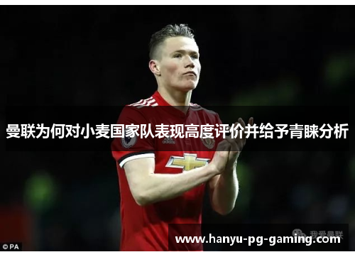 曼联为何对小麦国家队表现高度评价并给予青睐分析