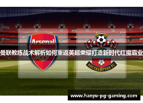 曼联教练战术解析如何重返英超荣耀打造新时代红魔霸业