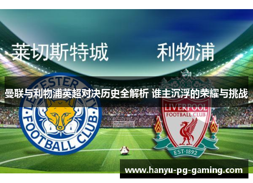 曼联与利物浦英超对决历史全解析 谁主沉浮的荣耀与挑战 曼联与利物浦英超对决历史全解析 谁主沉浮的荣耀与挑战