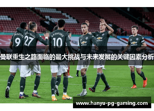 曼联重生之路面临的最大挑战与未来发展的关键因素分析 曼联重生之路面临的最大挑战与未来发展的关键因素分析