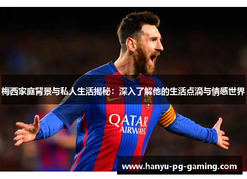 梅西家庭背景与私人生活揭秘：深入了解他的生活点滴与情感世界