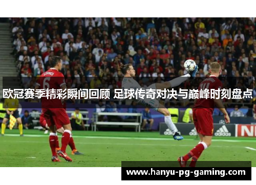 欧冠赛季精彩瞬间回顾 足球传奇对决与巅峰时刻盘点