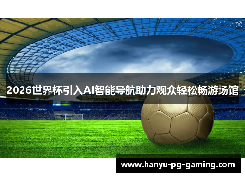 2026世界杯引入AI智能导航助力观众轻松畅游场馆