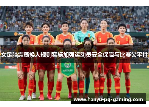 女足脑震荡换人规则实施加强运动员安全保障与比赛公平性