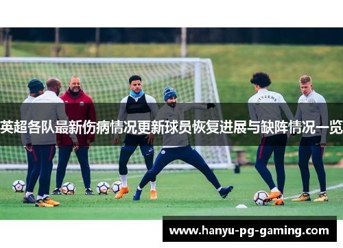 英超各队最新伤病情况更新球员恢复进展与缺阵情况一览
