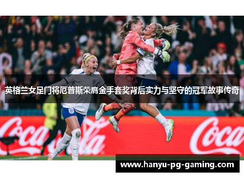 英格兰女足门将厄普斯荣膺金手套奖背后实力与坚守的冠军故事传奇