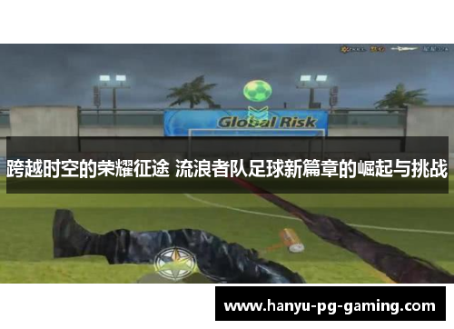 跨越时空的荣耀征途 流浪者队足球新篇章的崛起与挑战