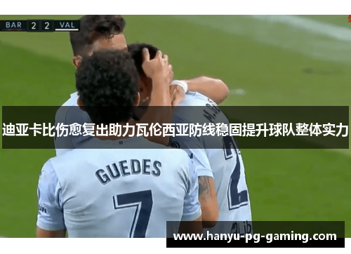 迪亚卡比伤愈复出助力瓦伦西亚防线稳固提升球队整体实力