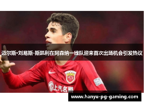 迈尔斯·刘易斯-斯凯利在阿森纳一线队迎来首次出场机会引发热议