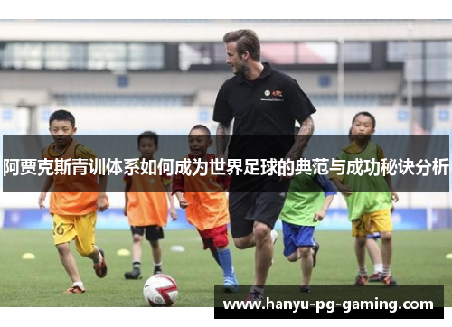阿贾克斯青训体系如何成为世界足球的典范与成功秘诀分析