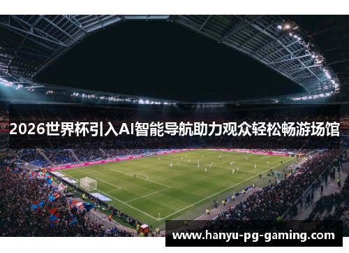 2026世界杯引入AI智能导航助力观众轻松畅游场馆 2026世界杯引入AI智能导航助力观众轻松畅游场馆