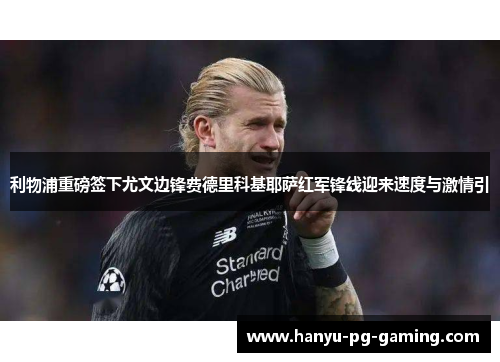 利物浦重磅签下尤文边锋费德里科基耶萨红军锋线迎来速度与激情引 利物浦重磅签下尤文边锋费德里科基耶萨红军锋线迎来速度与激情引
