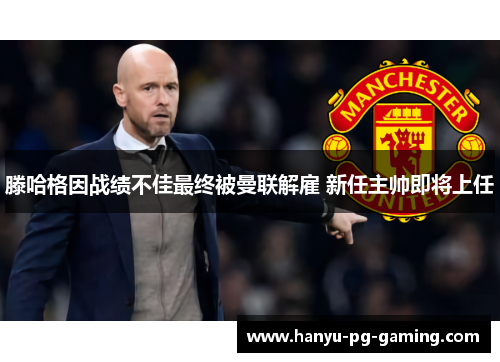 滕哈格因战绩不佳最终被曼联解雇 新任主帅即将上任